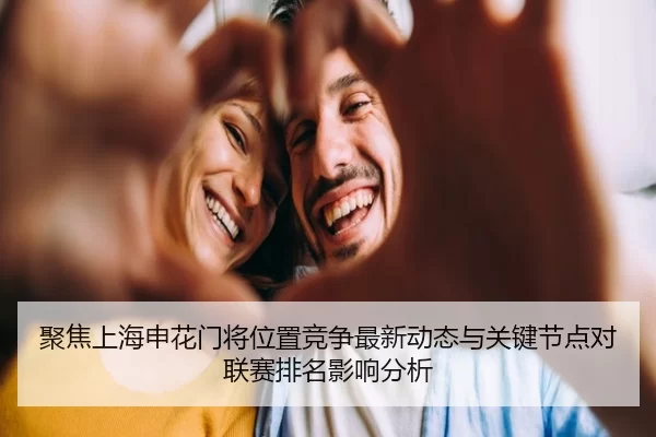 聚焦上海申花门将位置竞争最新动态与关键节点对联赛排名影响分析
