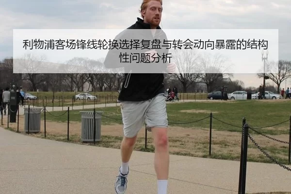 利物浦客场锋线轮换选择复盘与转会动向暴露的结构性问题分析
